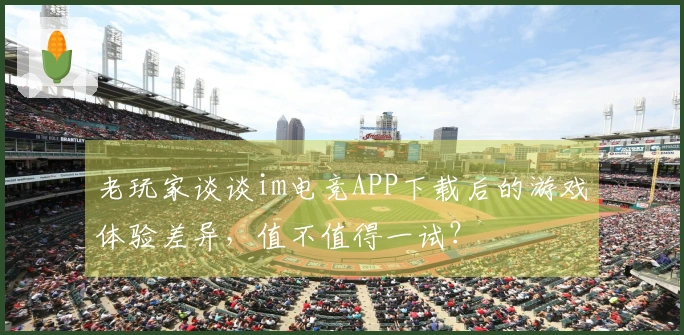 老玩家谈谈im电竞APP下载后的游戏体验差异，值不值得一试？