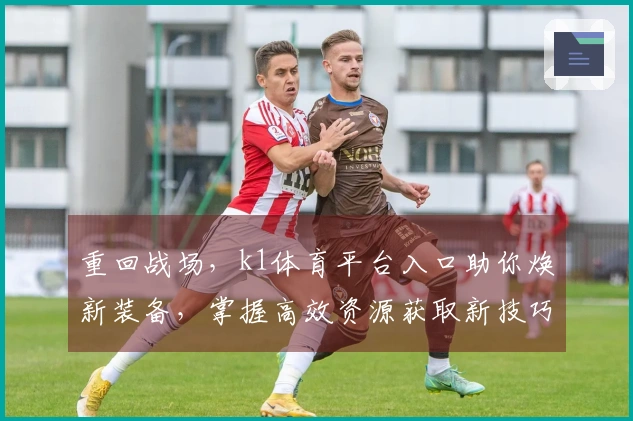 重回战场，k1体育平台入口助你焕新装备，掌握高效资源获取新技巧