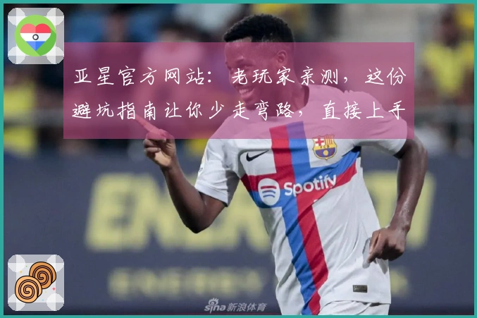 亚星官方网站：老玩家亲测，这份避坑指南让你少走弯路，直接上手游戏精髓！