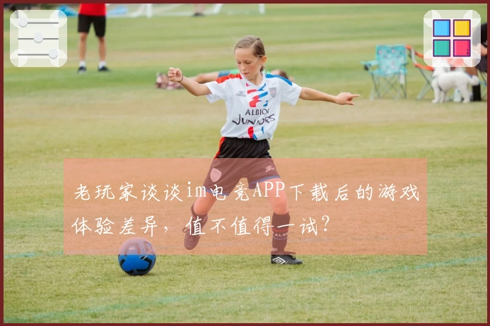 老玩家谈谈im电竞APP下载后的游戏体验差异，值不值得一试？