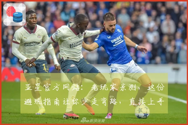 亚星官方网站：老玩家亲测，这份避坑指南让你少走弯路，直接上手游戏精髓！