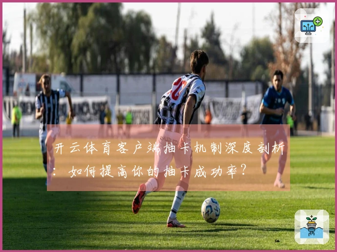 开云体育客户端抽卡机制深度剖析：如何提高你的抽卡成功率？