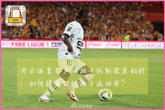 开云体育客户端抽卡机制深度剖析：如何提高你的抽卡成功率？